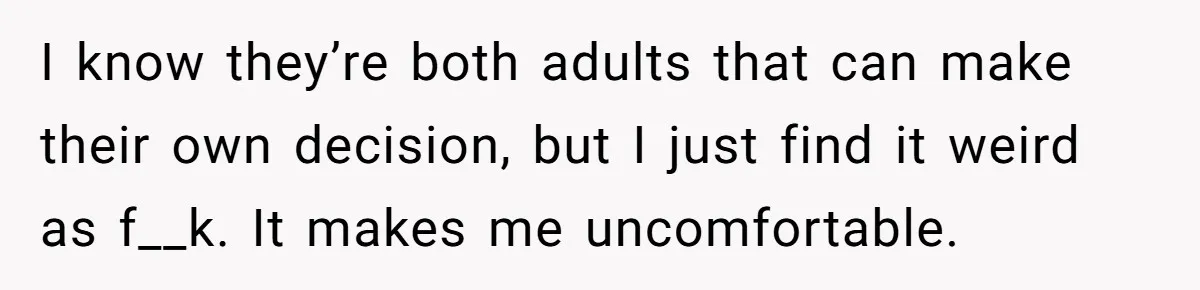 I know they’re both adults that can make their own decision, but I just find it weird as f__k. It makes me uncomfortable.