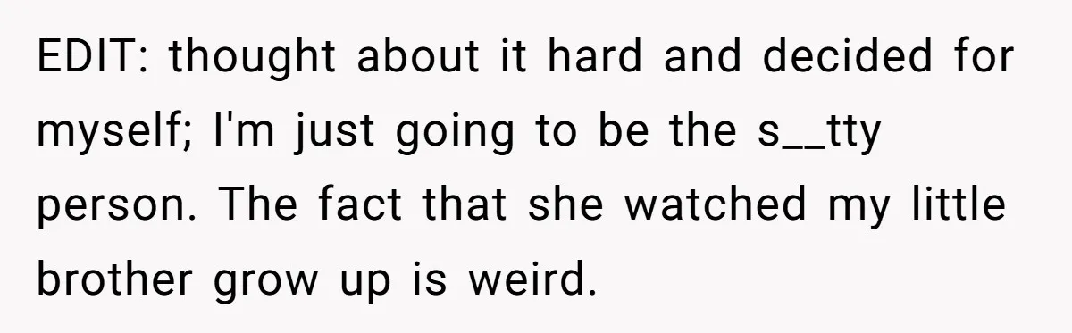 EDIT: thought about it hard and decided for myself; I'm just going to be the s__tty person. The fact that she watched my little brother grow up is weird.