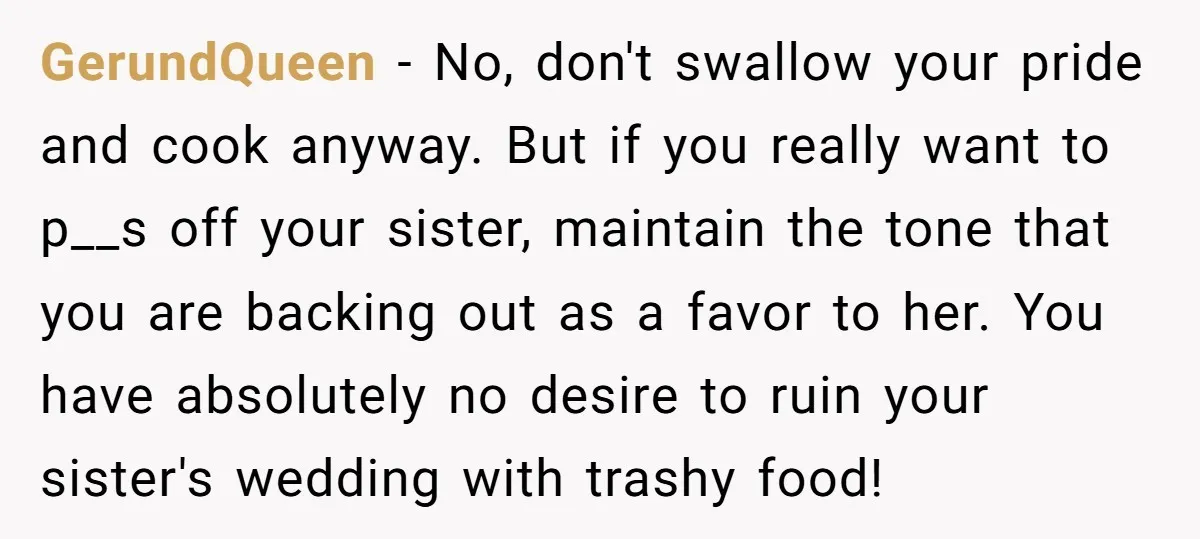 GerundQueen − No, don't swallow your pride and cook anyway. But if you really want to p__s off your sister, maintain the tone that you are backing out as a...