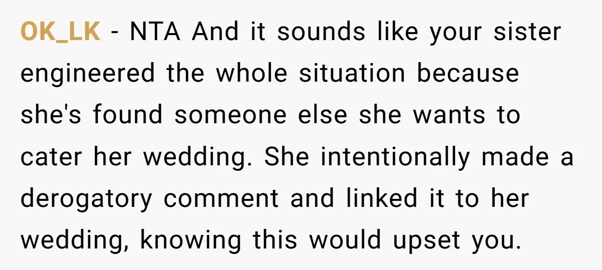 OK_LK − NTA And it sounds like your sister engineered the whole situation because she's found someone else she wants to cater her wedding. She intentionally made a derogatory comment...