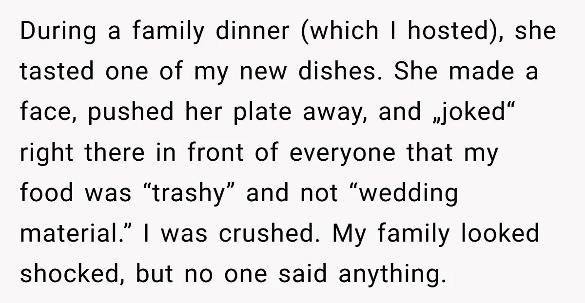 During a family dinner (which I hosted), she tasted one of my new dishes. She made a face, pushed her plate away, and „joked“ right there in front of everyone...