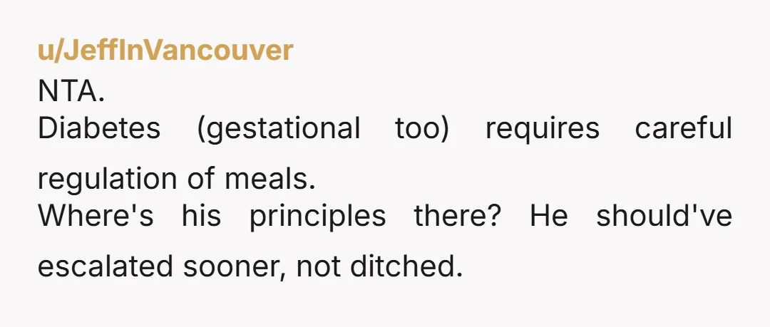 u/JeffInVancouver
NTA.
Diabetes (gestational too) requires careful regulation of meals.
Where's his principles there? He should've escalated sooner, not ditched.
