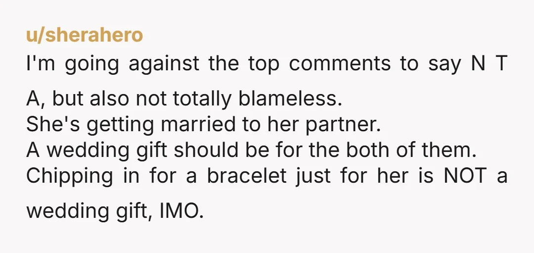 u/sherahero I'm going against the top comments to say N T A, but also not totally blameless.  She's getting married to her partner. A wedding gift should be for the...