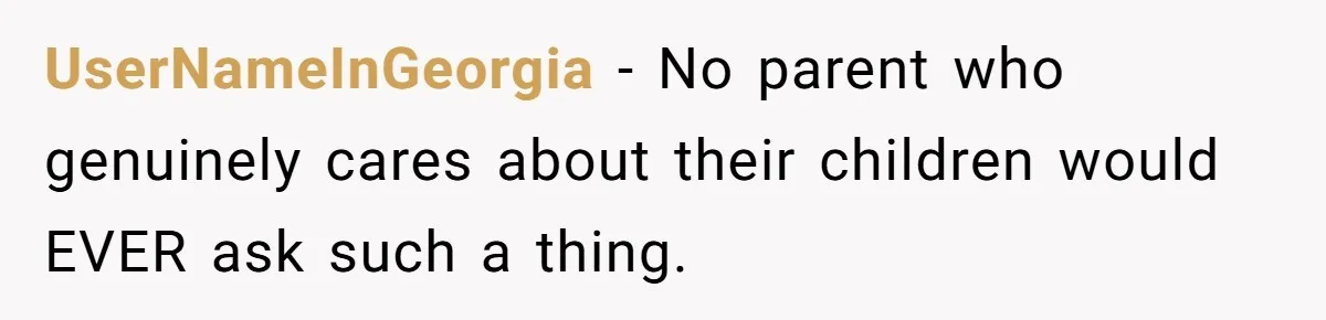 UserNameInGeorgia − No parent who genuinely cares about their children would EVER ask such a thing.