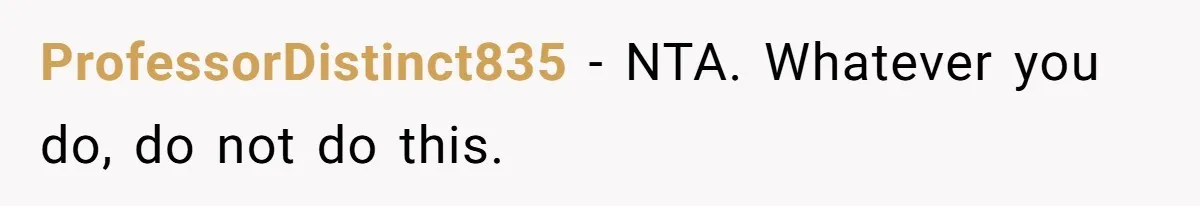 ProfessorDistinct835 − NTA. Whatever you do, do not do this.