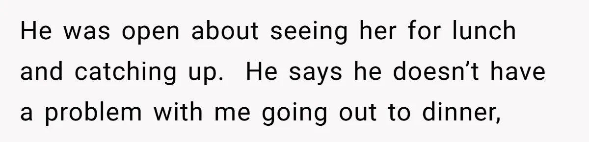He was open about seeing her for lunch and catching up. He says he doesn’t have a problem with me going out to dinner,