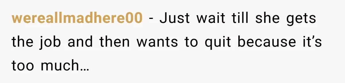 wereallmadhere00 − Just wait till she gets the job and then wants to quit because it’s too much…