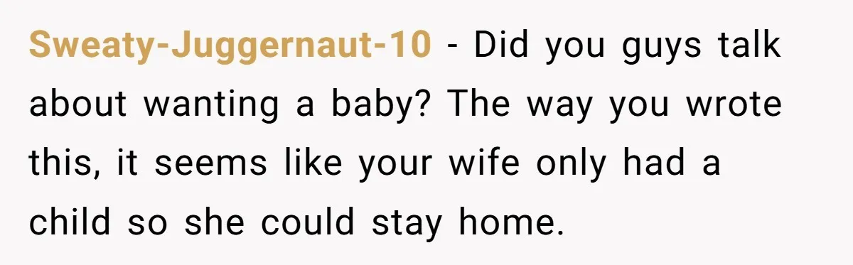 Sweaty-Juggernaut-10 − Did you guys talk about wanting a baby? The way you wrote this, it seems like your wife only had a child so she could stay home.