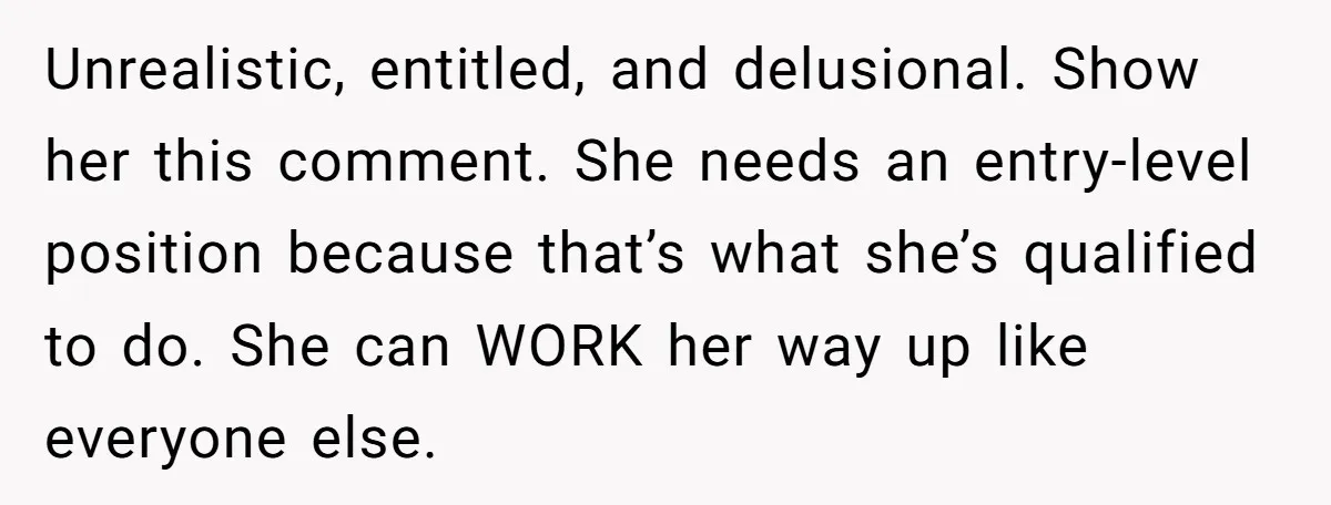 Unrealistic, entitled, and delusional. Show her this comment. She needs an entry-level position because that’s what she’s qualified to do. She can WORK her way up like everyone else.