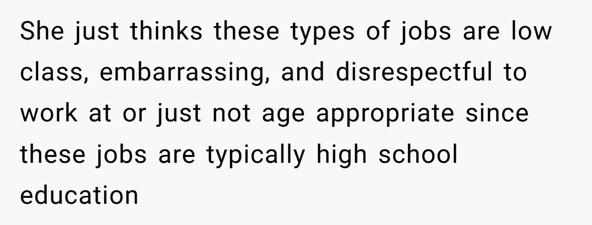 She just thinks these types of jobs are low class, embarrassing, and disrespectful to work at or just not age appropriate since these jobs are typically high school education