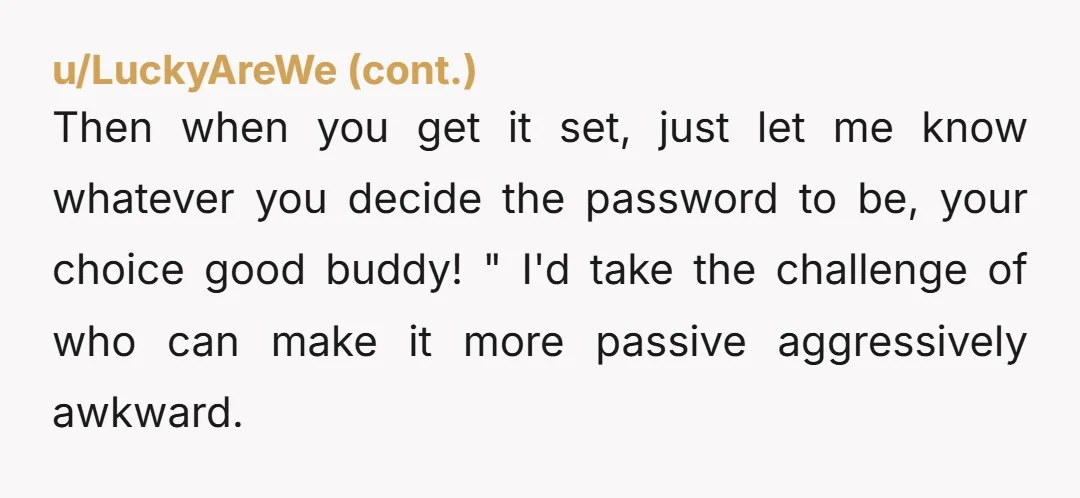u/Candid_Temporary4289 id be like “hey man, you think we can go half for half on a new, faster wifi?” and see where that goes. if he says no just tell...