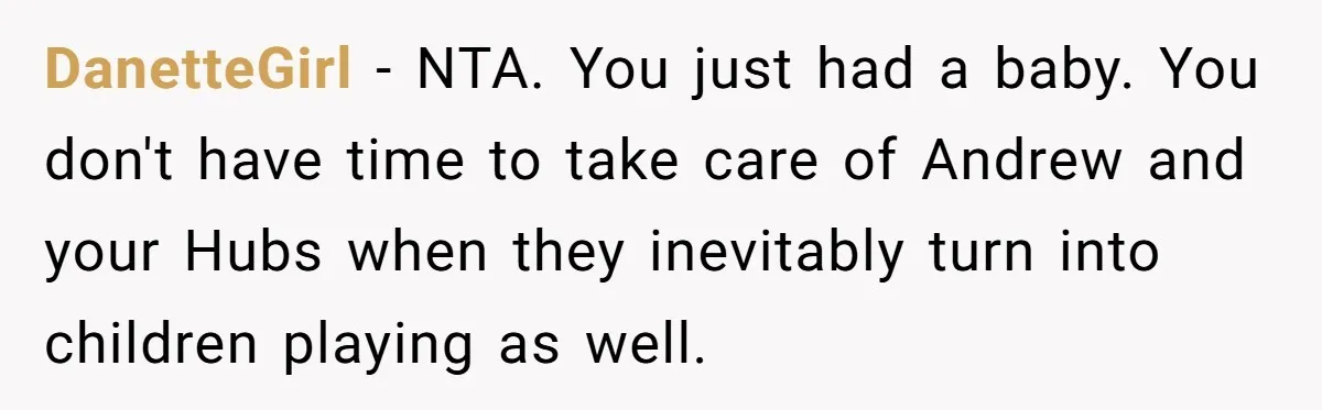 DanetteGirl − NTA. You just had a baby. You don't have time to take care of Andrew and your Hubs when they inevitably turn into children playing as well.