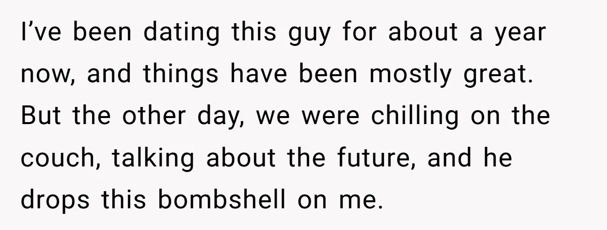 I’ve been dating this guy for about a year now, and things have been mostly great. But the other day, we were chilling on the couch, talking about the future,...