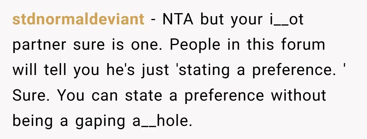 stdnormaldeviant − NTA but your i__ot partner sure is one. People in this forum will tell you he's just 'stating a preference. ' Sure. You can state a preference without...