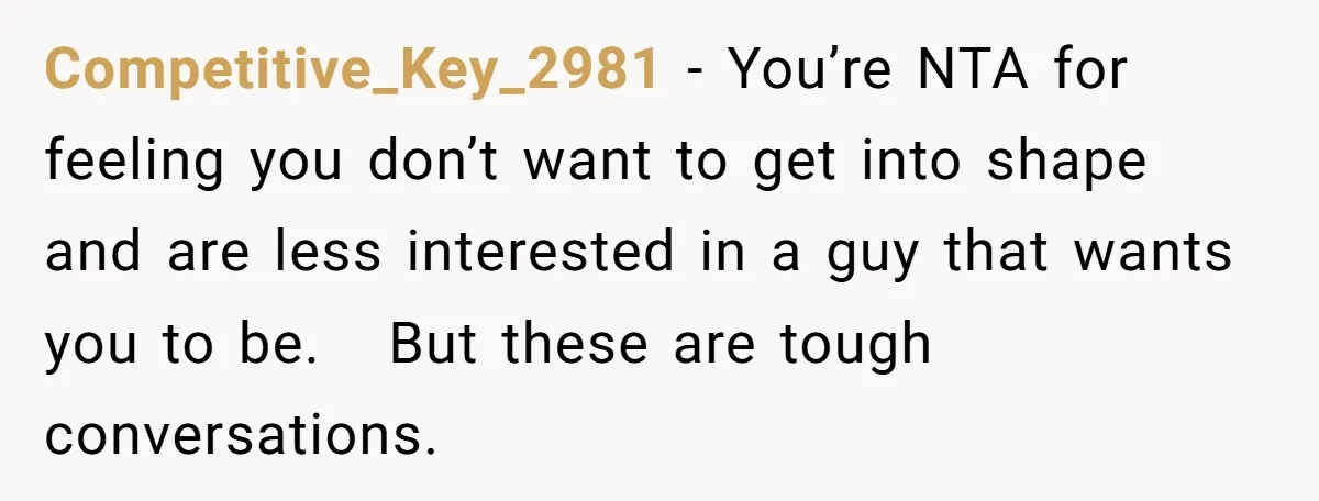 Competitive_Key_2981 − You’re NTA for feeling you don’t want to get into shape and are less interested in a guy that wants you to be. But these are tough conversations.