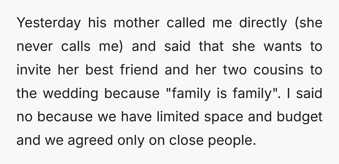 Yesterday his mother called me directly (she never calls me) and said that she wants to invite her best friend and her two cousins to the wedding because "family is...