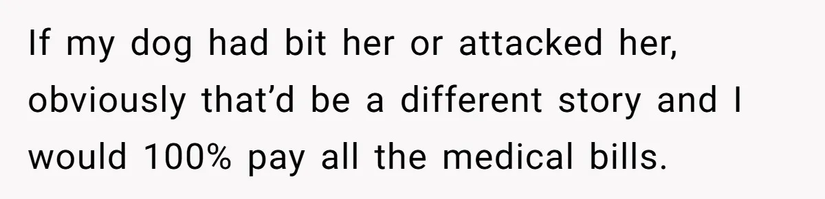 If my dog had bit her or attacked her, obviously that’d be a different story and I would 100% pay all the medical bills.