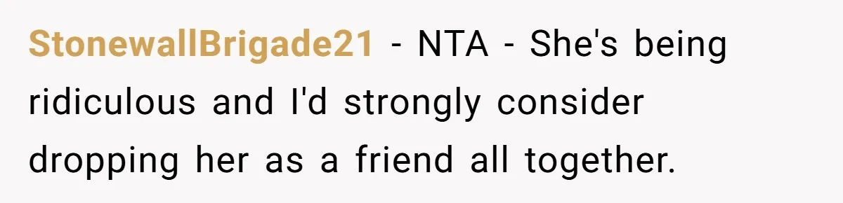StonewallBrigade21 − NTA - She's being ridiculous and I'd strongly consider dropping her as a friend all together.