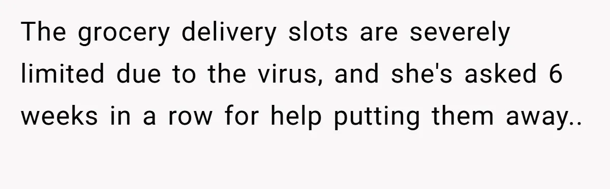 The grocery delivery slots are severely limited due to the virus, and she's asked 6 weeks in a row for help putting them away.. 