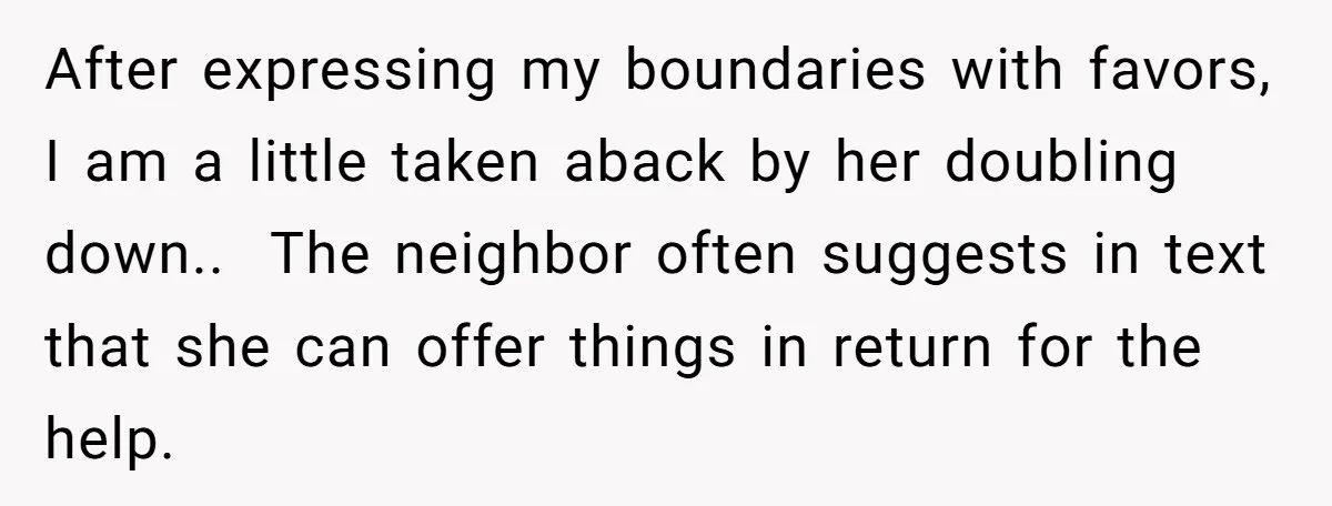 After expressing my boundaries with favors, I am a little taken aback by her doubling down.. The neighbor often suggests in text that she can offer things in return...