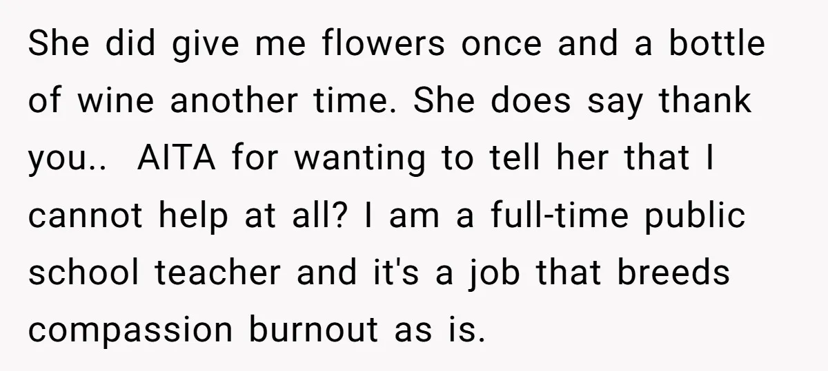 She did give me flowers once and a bottle of wine another time. She does say thank you.. AITA for wanting to tell her that I cannot help at...
