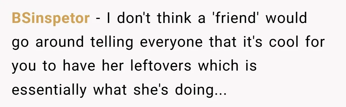 BSinspetor − I don't think a 'friend' would go around telling everyone that it's cool for you to have her leftovers which is essentially what she's doing...