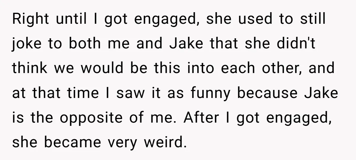 Right until I got engaged, she used to still joke to both me and Jake that she didn't think we would be this into each other, and at that time...