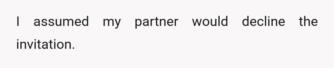 I assumed my partner would decline the invitation.