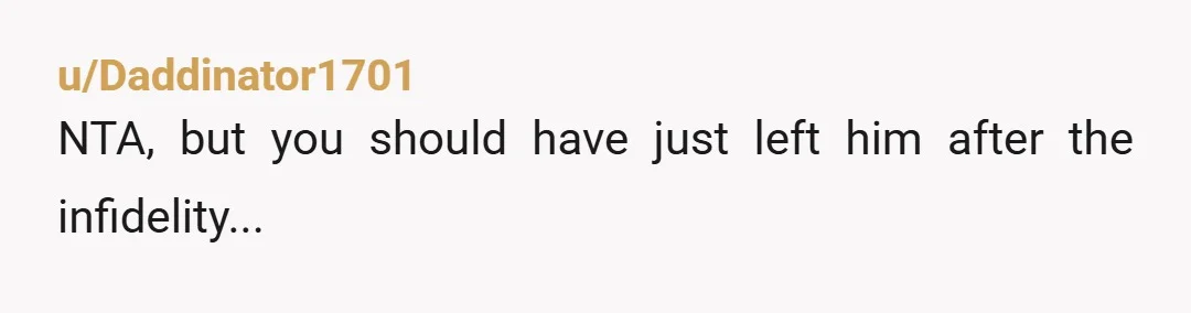 u/Daddinator1701 NTA, but you should have just left him after the infidelity...