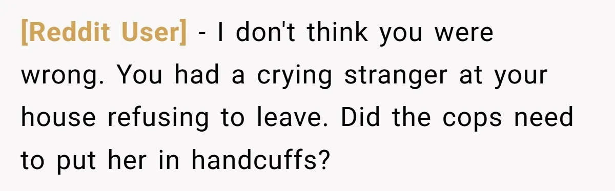 [Reddit User] − I don't think you were wrong. You had a crying stranger at your house refusing to leave. Did the cops need to put her in handcuffs?
