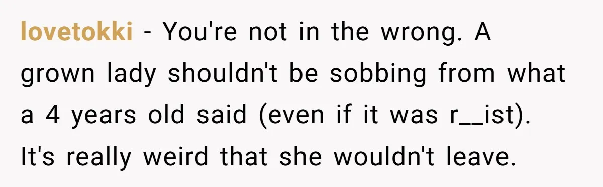 lovetokki − You're not in the wrong. A grown lady shouldn't be sobbing from what a 4 years old said (even if it was r__ist). It's really weird that she...