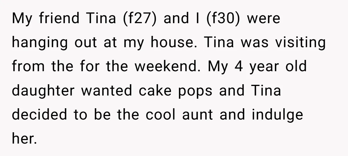 My friend Tina (f27) and I (f30) were hanging out at my house. Tina was visiting from the for the weekend. My 4 year old daughter wanted cake pops and...