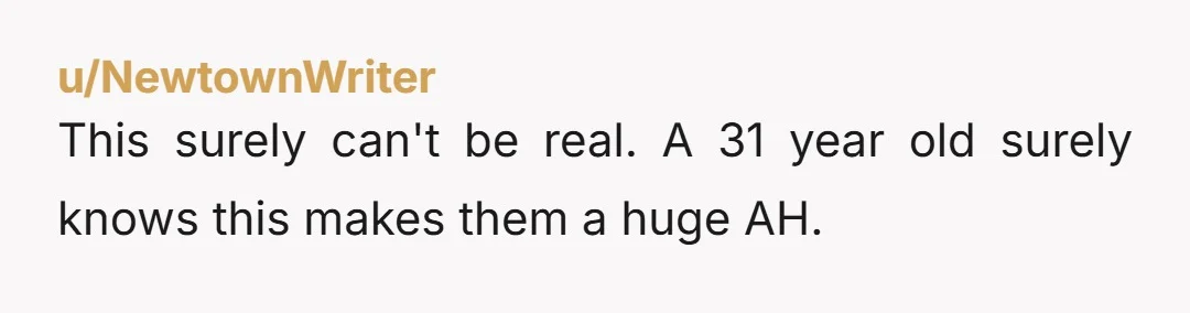 u/NewtownWriter
This surely can't be real. A 31 year old surely knows this makes them a huge AH.