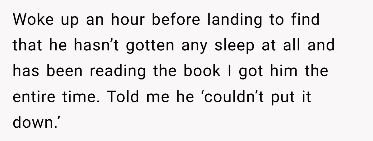 Woke up an hour before landing to find that he hasn’t gotten any sleep at all and has been reading the book I got him the entire time. Told me...