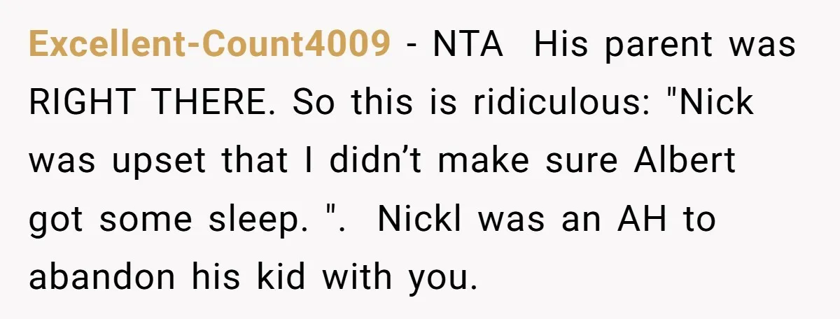 Excellent-Count4009 − NTA His parent was RIGHT THERE. So this is ridiculous: "Nick was upset that I didn’t make sure Albert got some sleep. ". Nickl was an...