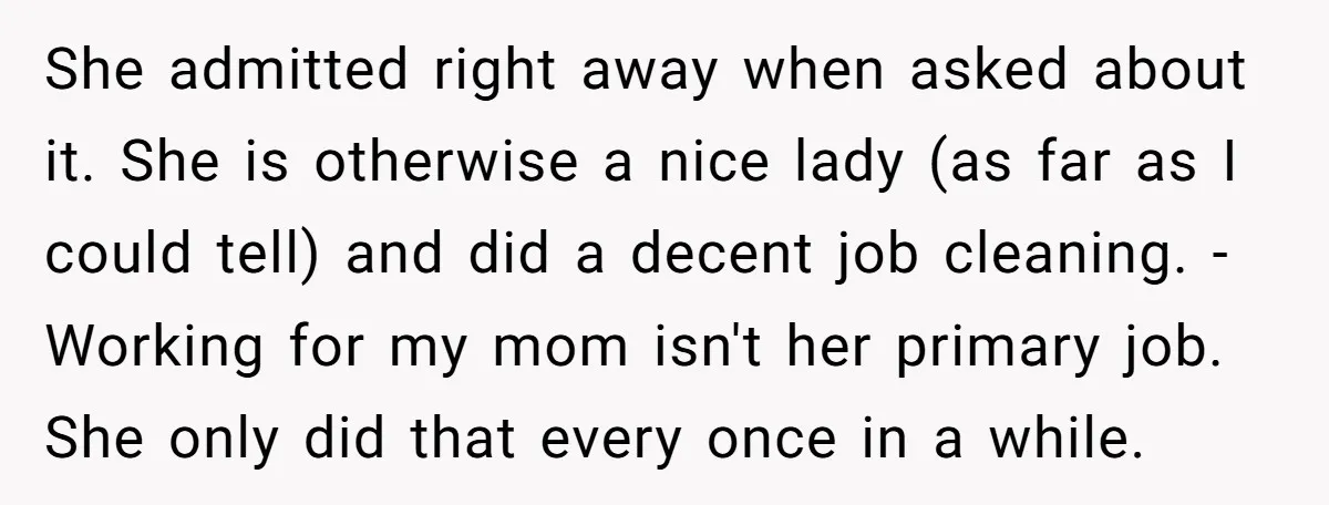 She admitted right away when asked about it. She is otherwise a nice lady (as far as I could tell) and did a decent job cleaning. - Working for my...