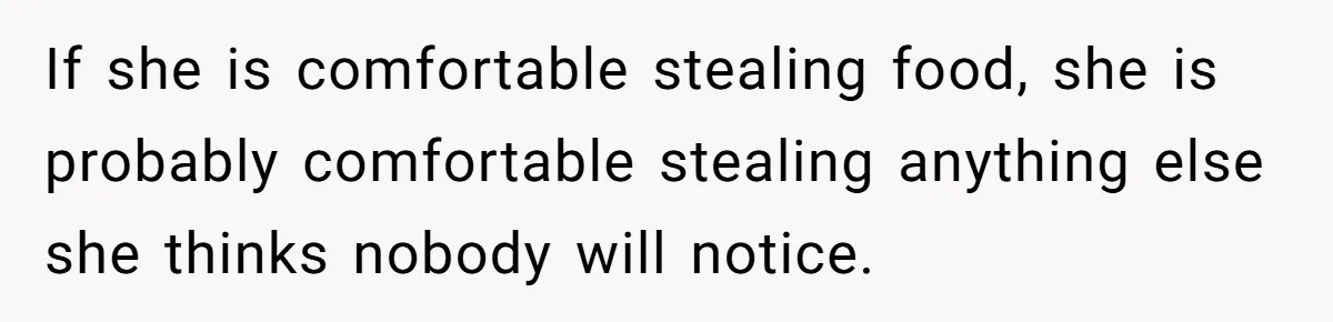 If she is comfortable stealing food, she is probably comfortable stealing anything else she thinks nobody will notice.