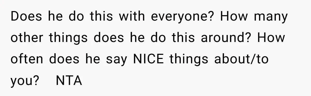 Does he do this with everyone? How many other things does he do this around? How often does he say NICE things about/to you? NTA