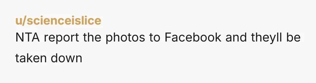 u/scienceislice
NTA report the photos to Facebook and theyll be taken down