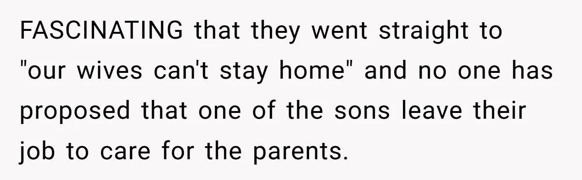 FASCINATING that they went straight to "our wives can't stay home" and no one has proposed that one of the sons leave their job to care for the parents.