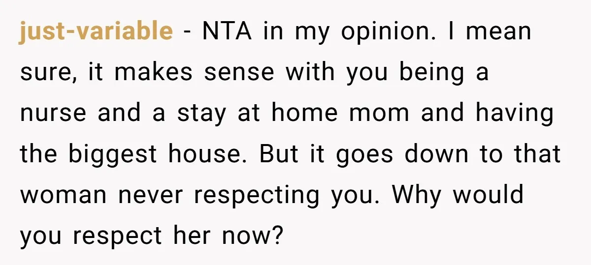 just-variable − NTA in my opinion. I mean sure, it makes sense with you being a nurse and a stay at home mom and having the biggest house. But it...