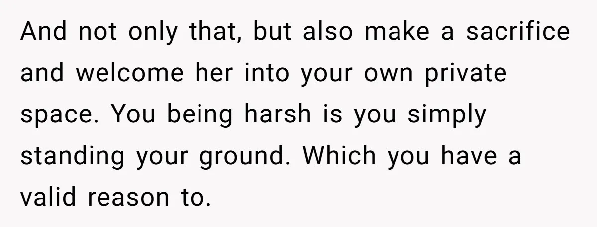 And not only that, but also make a sacrifice and welcome her into your own private space. You being harsh is you simply standing your ground. Which you have a...