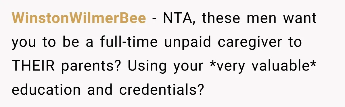 WinstonWilmerBee − NTA, these men want you to be a full-time unpaid caregiver to THEIR parents? Using your *very valuable* education and credentials?