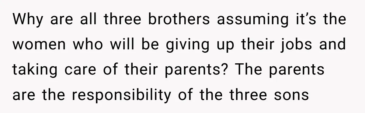 Why are all three brothers assuming it’s the women who will be giving up their jobs and taking care of their parents? The parents are the responsibility of the three...