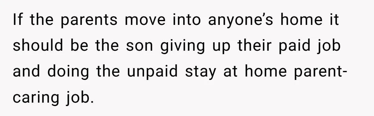 If the parents move into anyone’s home it should be the son giving up their paid job and doing the unpaid stay at home parent-caring job.