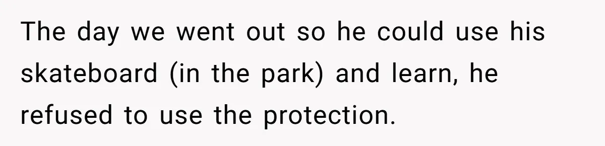 The day we went out so he could use his skateboard (in the park) and learn, he refused to use the protection.