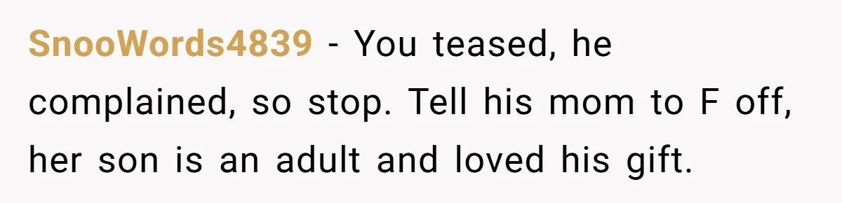 SnooWords4839 − You teased, he complained, so stop. Tell his mom to F off, her son is an adult and loved his gift.