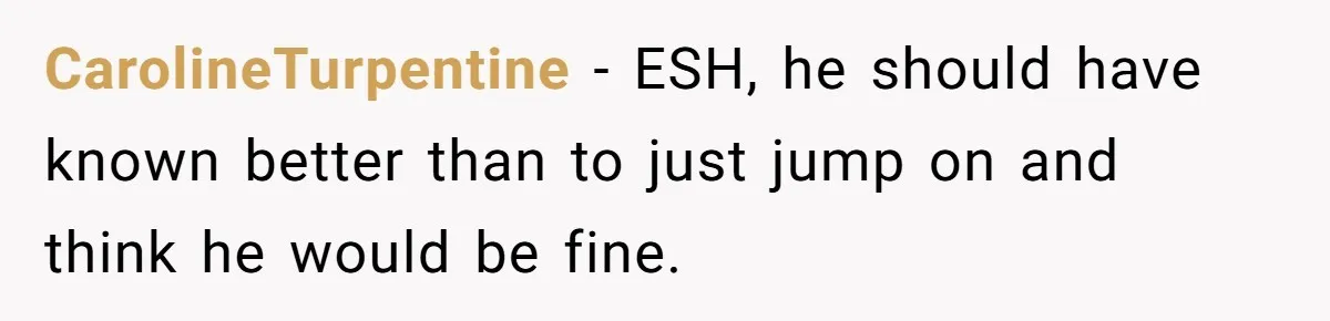 CarolineTurpentine − ESH, he should have known better than to just jump on and think he would be fine.