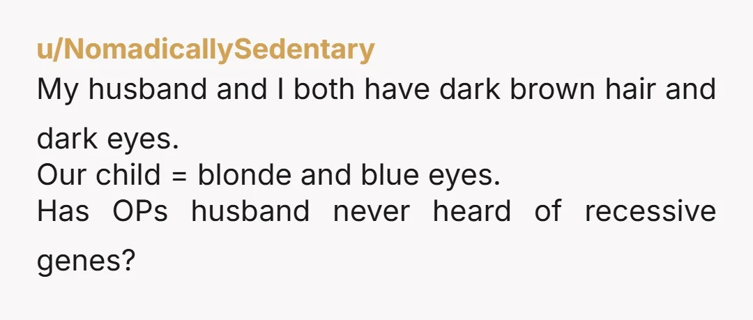 u/SpringfieldMO_Daddy
NTA - I am curious though why you would stay with someone who is that clueless about genetics and who has a clearly toxic mother?