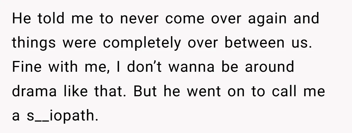 He told me to never come over again and things were completely over between us. Fine with me, I don’t wanna be around drama like that. But he went on...